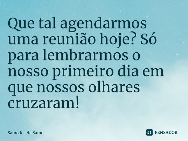 ⁠Que tal agendarmos uma reunião hoje? Só para lembrarmos o nosso primeiro dia em que nossos olhares cruzaram!... Frase de Samo Josefa Samo.