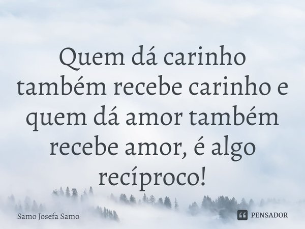 ⁠Quem dá carinho também recebe carinho e quem dá amor também recebe amor, é algo recíproco!... Frase de Samo Josefa Samo.