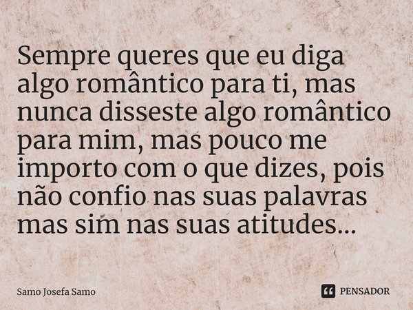 ⁠⁠Sempre queres que eu diga algo romântico para ti, mas nunca disseste algo romântico para mim, mas pouco me importo com o que dizes, pois não confio nas suas p... Frase de Samo Josefa Samo.