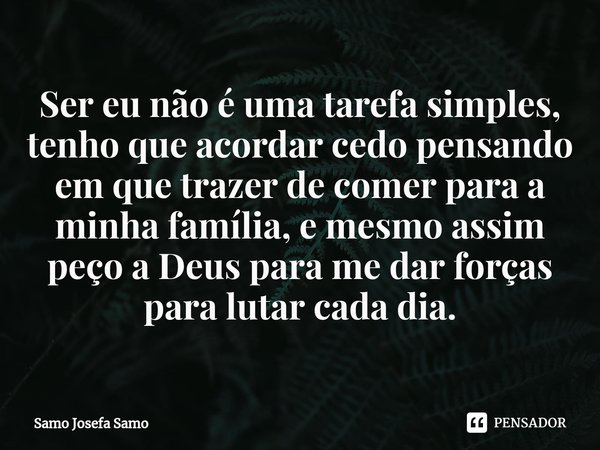 ⁠Ser eu não é uma tarefa simples, tenho que acordar cedo pensando em que trazer de comer para a minha família, e mesmo assim peço a Deus para me dar forças para... Frase de Samo Josefa Samo.