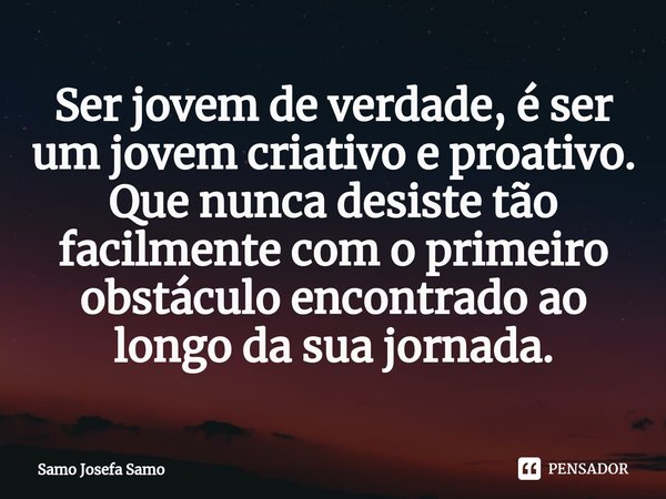 ⁠Ser jovem de verdade, é ser um jovem criativo e proativo. Que nunca desiste tão facilmente com o primeiro obstáculo encontrado ao longo da sua jornada.... Frase de Samo Josefa Samo.