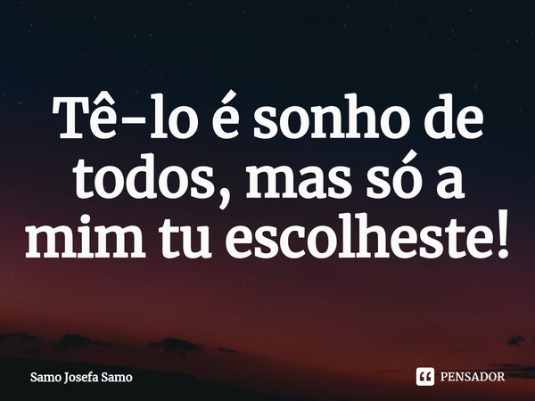 ⁠Tê-lo é sonho de todos, mas só a mim tu escolheste!... Frase de Samo Josefa Samo.