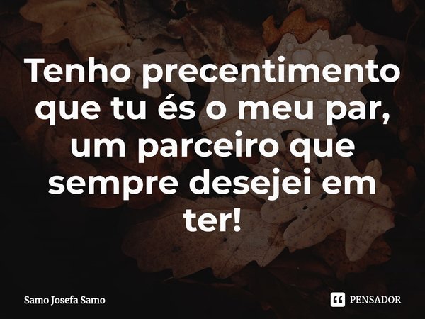 ⁠Tenho precentimento que tu és o meu par, um parceiro que sempre desejei em ter!... Frase de Samo Josefa Samo.