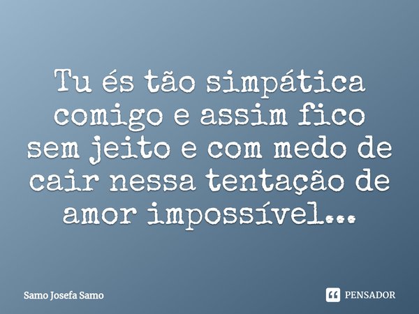 ⁠Tu és tão simpática comigo e assim fico sem jeito e com medo de cair nessa tentação de amor impossível...... Frase de Samo Josefa Samo.