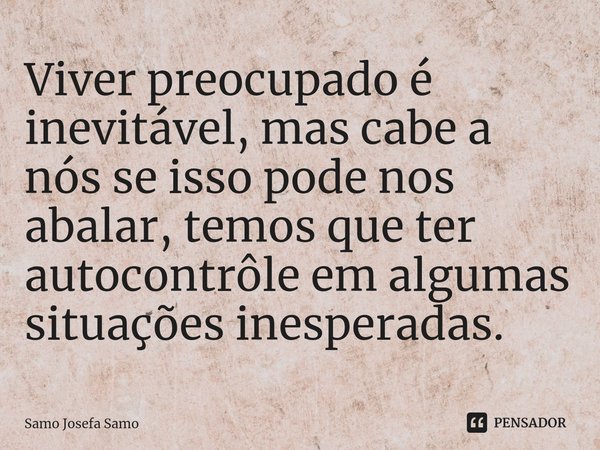 ⁠Viver preocupado é inevitável, mas cabe a nós se isso pode nos abalar, temos que ter autocontrôle em algumas situações inesperadas.... Frase de Samo Josefa Samo.