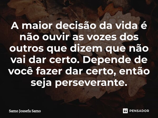 ⁠A maior decisão da vida é não ouvir as vozes dos outros que dizem que não vai dar certo. Depende de você fazer dar certo, então seja perseverante.... Frase de Samo Jossefa Samo.