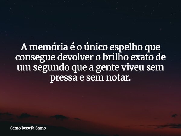 A memória é o único espelho que consegue devolver o brilho exato de um segundo que a gente viveu sem pressa e sem notar.... Frase de Samo Jossefa Samo.