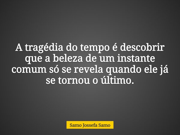 A tragédia do tempo é descobrir que a beleza de um instante comum só se revela quando ele já se tornou o último.... Frase de Samo Jossefa Samo.