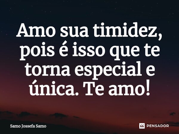 Amo sua timidez, pois é isso que te torna especial e única. Te amo!... Frase de Samo Jossefa Samo.