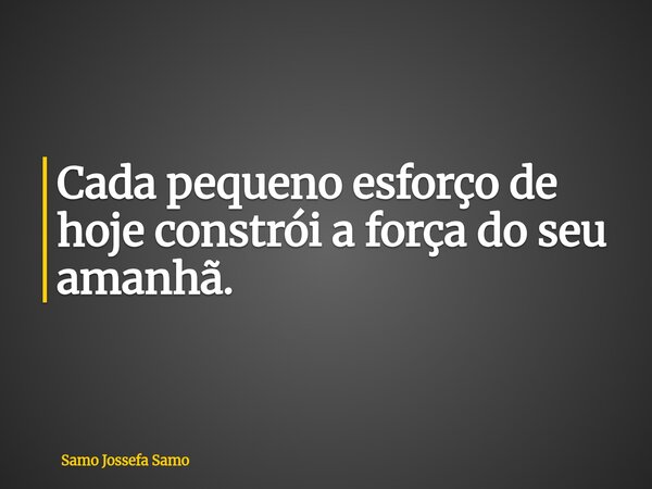 Cada pequeno esforço de hoje constrói a força do seu amanhã.... Frase de Samo Jossefa Samo.