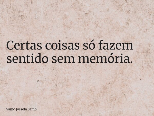 Certas coisas só fazem sentido sem memória.... Frase de Samo Jossefa Samo.