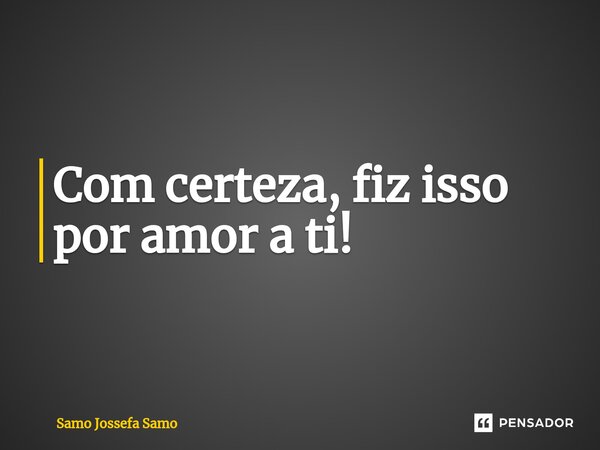 ⁠Com certeza, fiz isso por amor a ti!... Frase de Samo Jossefa Samo.