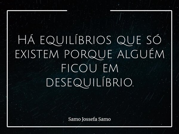 Há equilíbrios que só existem porque alguém ficou em desequilíbrio.... Frase de Samo Jossefa Samo.