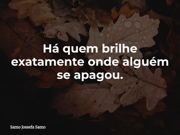 Há quem brilhe exatamente onde alguém se apagou.... Frase de Samo Jossefa Samo.
