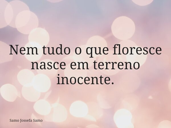Nem tudo o que floresce nasce em terreno inocente.... Frase de Samo Jossefa Samo.