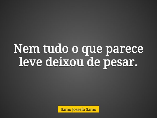 Nem tudo o que parece leve deixou de pesar.... Frase de Samo Jossefa Samo.