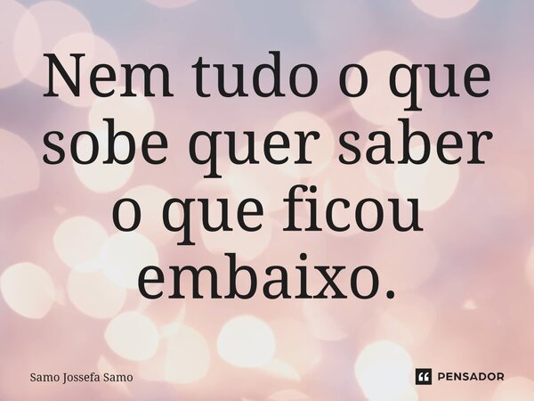 Nem tudo o que sobe quer saber o que ficou embaixo.... Frase de Samo Jossefa Samo.