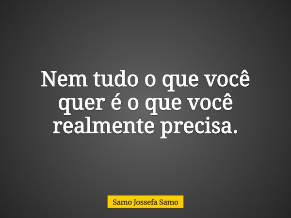 Nem tudo o que você quer é o que você realmente precisa.... Frase de Samo Jossefa Samo.