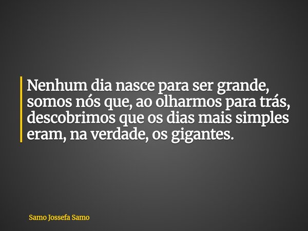 Nenhum dia nasce para ser grande, somos nós que, ao olharmos para trás, descobrimos que os dias mais simples eram, na verdade, os gigantes.... Frase de Samo Jossefa Samo.