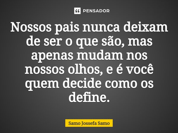 ⁠Nossos pais nunca deixam de ser o que são, mas apenas mudam nos nossos olhos, e é você quem decide como os define.... Frase de Samo Jossefa Samo.