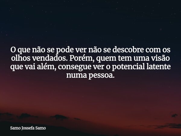 O que não se pode ver não se descobre com os olhos vendados. Porém, quem tem uma visão que vai além, consegue ver o potencial latente numa pessoa.... Frase de Samo Jossefa Samo.