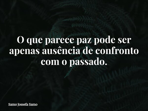 O que parece paz pode ser apenas ausência de confronto com o passado.... Frase de Samo Jossefa Samo.