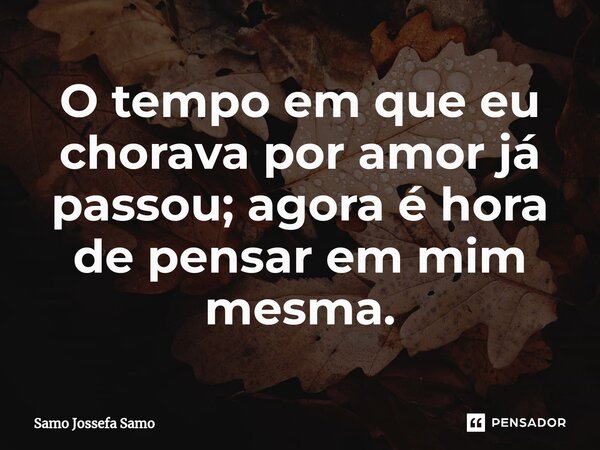 ⁠O tempo em que eu chorava por amor já passou; agora é hora de pensar em mim mesma.... Frase de Samo Jossefa Samo.