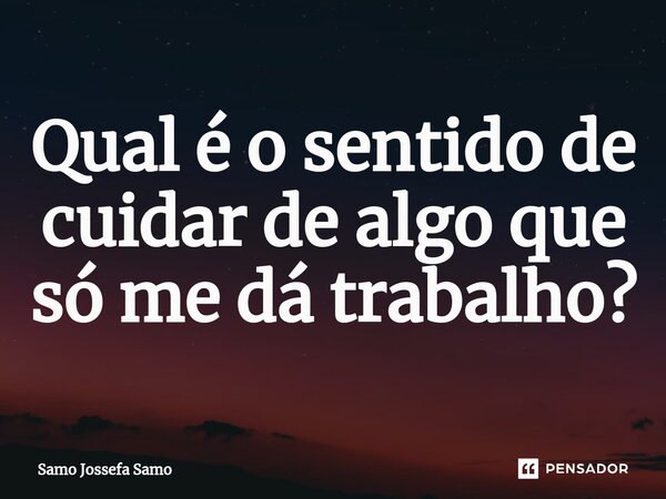 ⁠⁠Qual é o sentido de cuidar de algo que só me dá trabalho?... Frase de Samo Jossefa Samo.