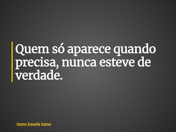 Quem só aparece quando precisa, nunca esteve de verdade.... Frase de Samo Jossefa Samo.