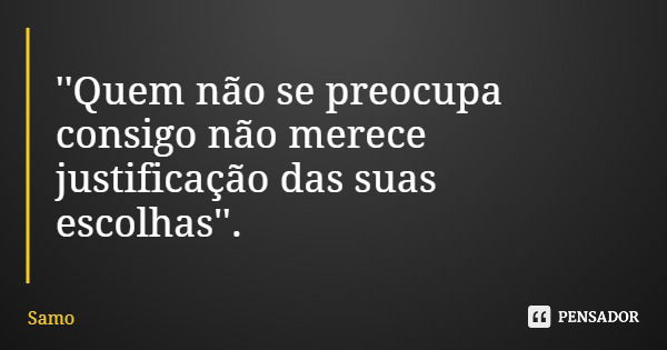 ''Quem não se preocupa consigo não merece justificação das suas escolhas''.... Frase de Samo.
