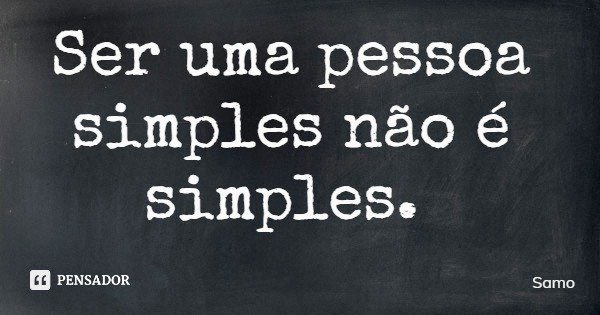 Ser uma pessoa simples não é simples.... Frase de Samo.