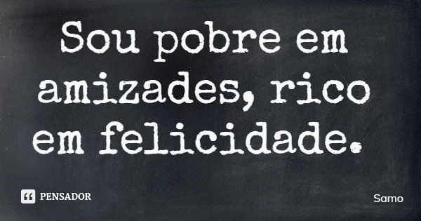 Sou pobre em amizades, rico em felicidade.... Frase de Samo.