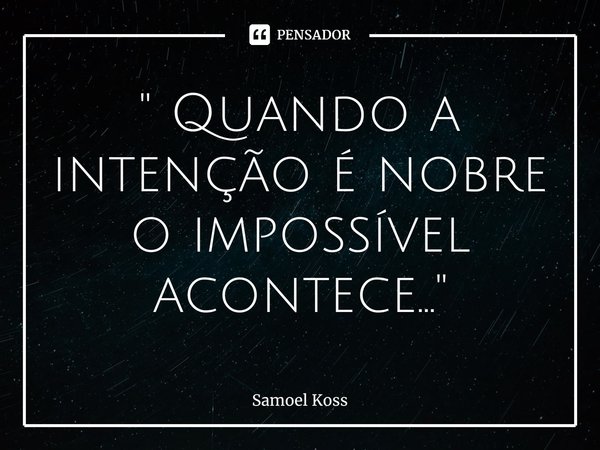 ⁠" Quando a intenção é nobre o impossível acontece..."... Frase de Samoel Koss.
