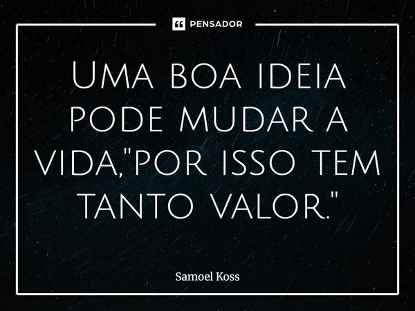 ⁠Uma boa ideia pode mudar a vida, "por isso tem tanto valor."... Frase de Samoel Koss.