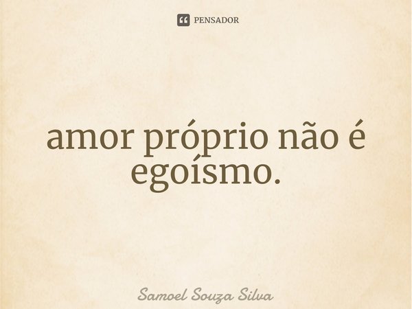 ⁠amor próprio não é egoísmo.... Frase de Samoel Souza Silva.