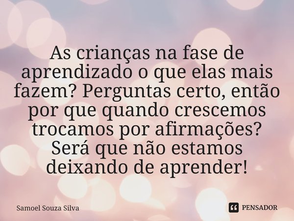 ⁠As crianças na fase de aprendizado o que elas mais fazem? Perguntas certo, então por que quando crescemos trocamos por afirmações? Será que não estamos deixand... Frase de Samoel Souza Silva.