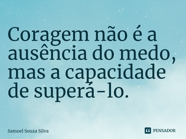 ⁠Coragem não é a ausência do medo, mas a capacidade de superá-lo.... Frase de Samoel Souza Silva.