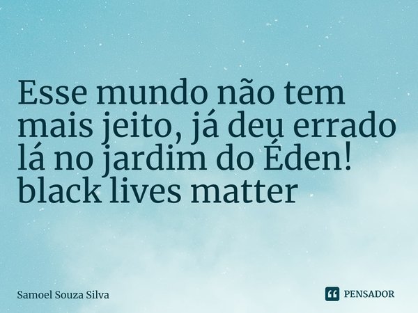 ⁠Esse mundo não tem mais jeito, já deu errado lá no jardim do Éden! black lives matter... Frase de Samoel Souza Silva.