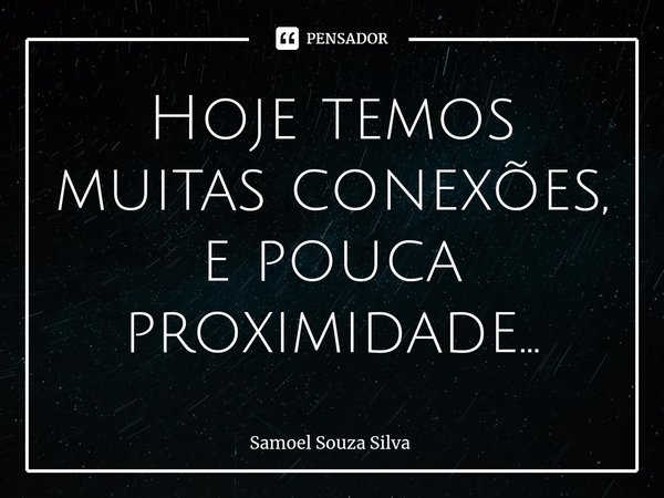 Hoje temos muitas conexões, e pouca proximidade...⁠... Frase de Samoel Souza Silva.