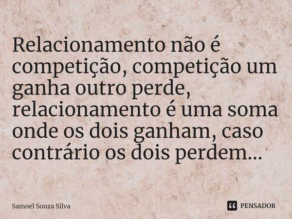 ⁠Relacionamento não é competição, competição um ganha outro perde, relacionamento é uma soma onde os dois ganham, caso contrário os dois perdem...... Frase de Samoel Souza Silva.