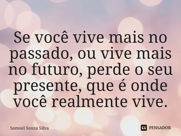 Se você vive mais no passado, ou vive mais no futuro, perde o seu presente, que é onde você realmente vive.... Frase de Samoel Souza Silva.