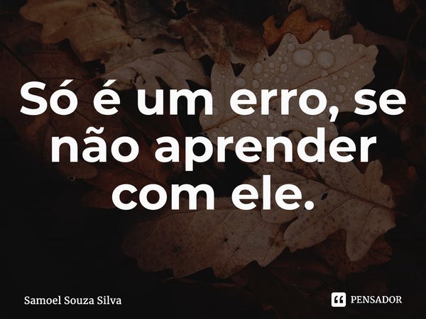 ⁠Só é um erro, se não aprender com ele.... Frase de Samoel Souza Silva.