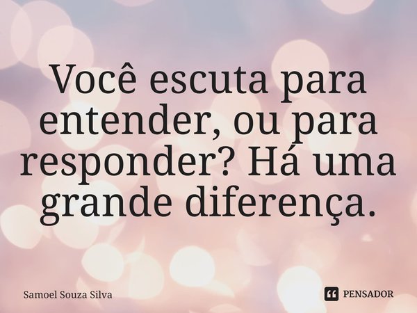 ⁠Você escuta para entender, ou para responder? Há uma grande diferença.... Frase de Samoel Souza Silva.