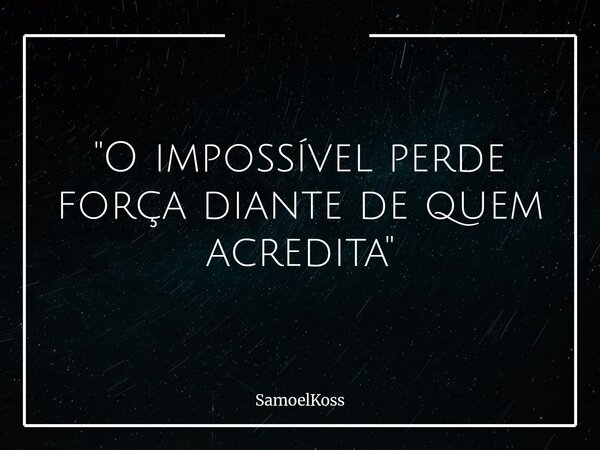 "O impossível perde força diante de quem acredita"... Frase de SamoelKoss.