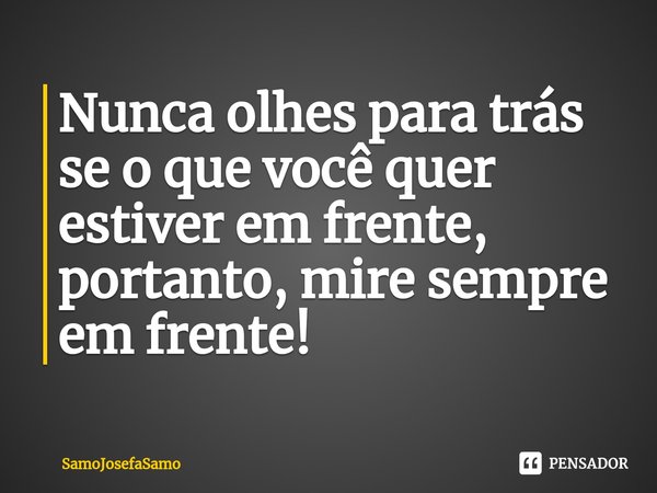 Nun⁠ca olhes para trás se o que você quer estiver em frente, portanto, mire sempre em frente!... Frase de SamoJosefaSamo.
