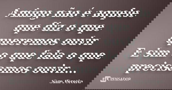 Amigo não é aquele que diz o que queremos ouvir E sim o que fala o que precisamos ouvir...... Frase de Sam Pereira.