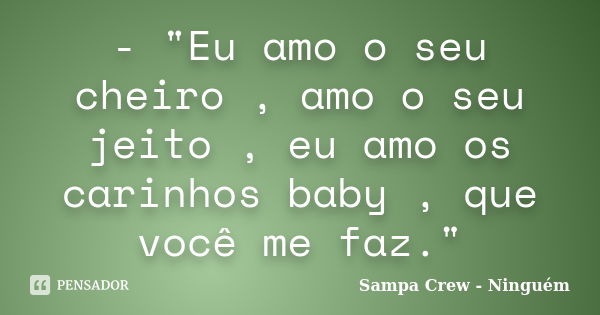 - "Eu amo o seu cheiro , amo o seu jeito , eu amo os carinhos baby , que você me faz."... Frase de Sampa Crew - Ninguém.