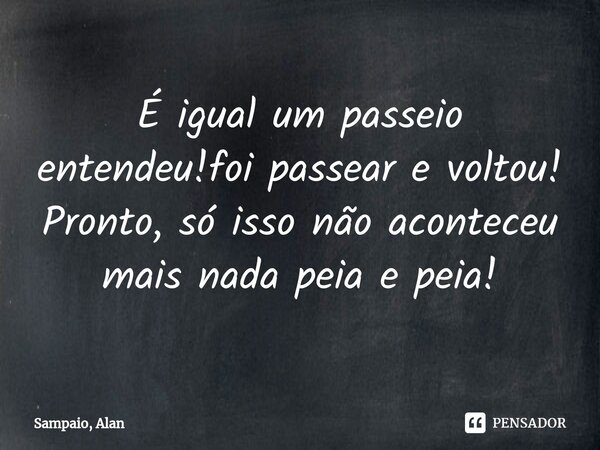 ⁠É igual um passeio entendeu!foi passear e voltou! Pronto, só isso não aconteceu mais nada peia e peia!... Frase de Sampaio, Alan.