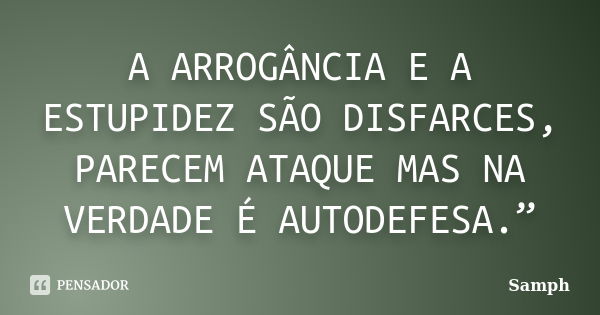 A ARROGÂNCIA E A ESTUPIDEZ SÃO DISFARCES, PARECEM ATAQUE MAS NA VERDADE É AUTODEFESA.”... Frase de Samph.