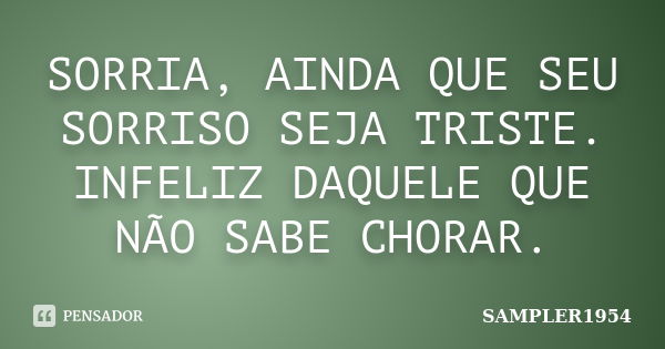 SORRIA, AINDA QUE SEU SORRISO SEJA TRISTE. INFELIZ DAQUELE QUE NÃO SABE CHORAR.... Frase de SAMPLER1954.